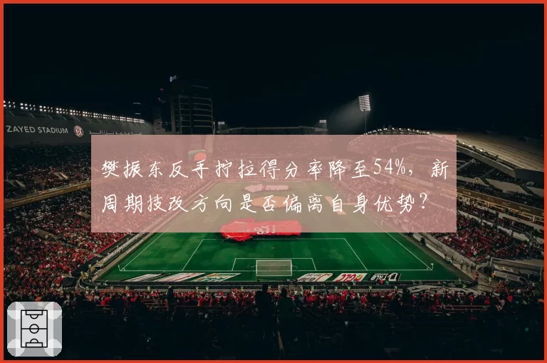 樊振东反手拧拉得分率降至54%,新周期技改方向是否偏离自身优势?