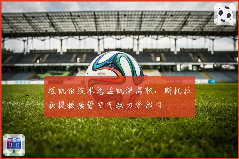 迈凯伦技术总监凯伊离职，斯托拉获提拔接管空气动力学部门