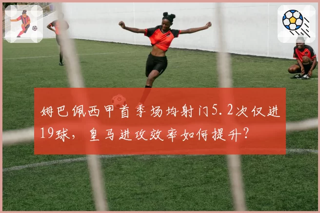姆巴佩西甲首季场均射门5.2次仅进19球，皇马进攻效率如何提升？