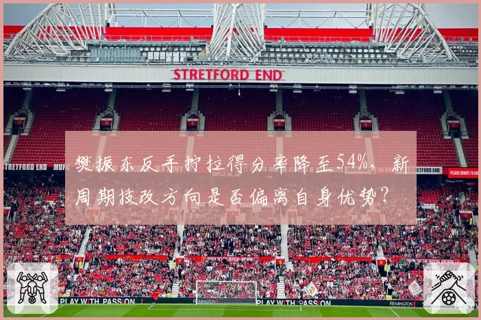 樊振东反手拧拉得分率降至54%,新周期技改方向是否偏离自身优势?
