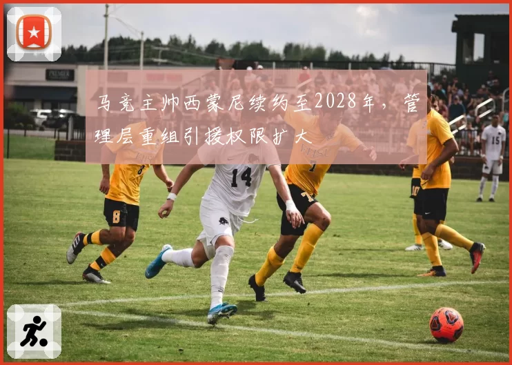 马竞主帅西蒙尼续约至2028年，管理层重组引援权限扩大