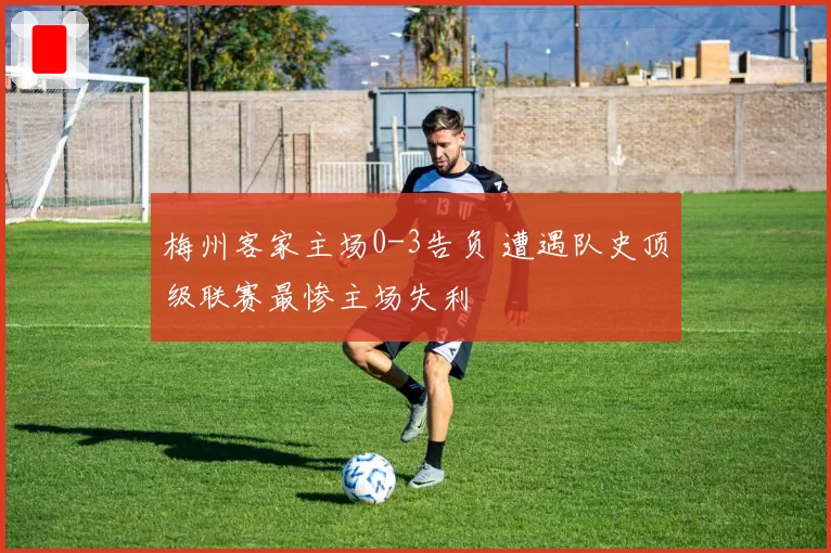 梅州客家主场0-3告负 遭遇队史顶级联赛最惨主场失利