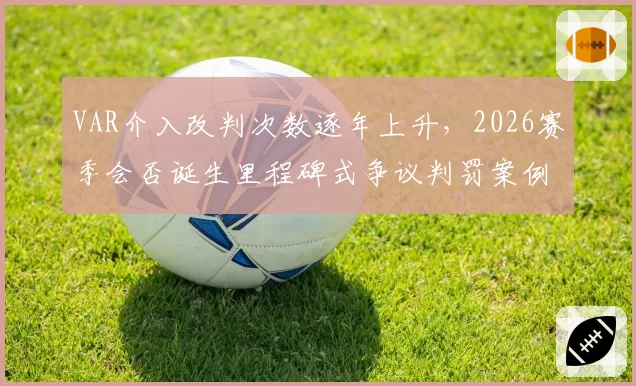 VAR介入改判次数逐年上升，2026赛季会否诞生里程碑式争议判罚案例？