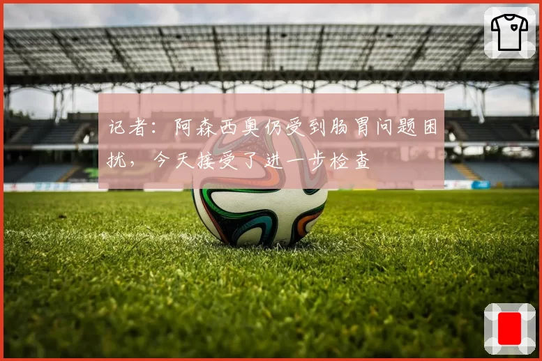 记者：阿森西奥仍受到肠胃问题困扰，今天接受了进一步检查