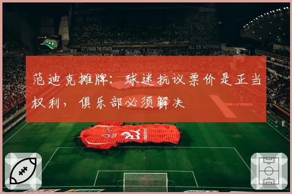 范迪克摊牌:球迷抗议票价是正当权利,俱乐部必须解决