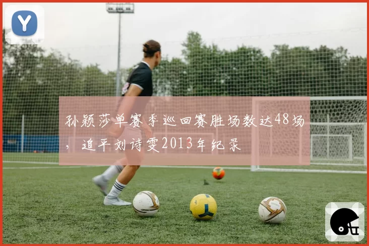 孙颖莎单赛季巡回赛胜场数达48场,追平刘诗雯2013年纪录