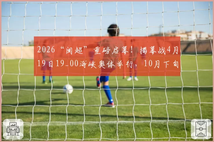 2026“闽超”重磅启幕！揭幕战4月19日19_00海峡奥体举行，10月下旬总决赛！