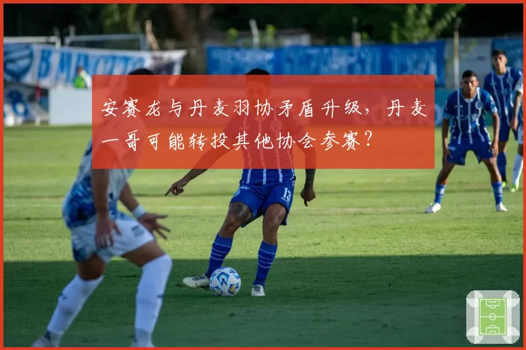 安赛龙与丹麦羽协矛盾升级，丹麦一哥可能转投其他协会参赛？