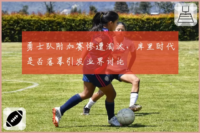 勇士队附加赛惨遭淘汰，库里时代是否落幕引发业界讨论