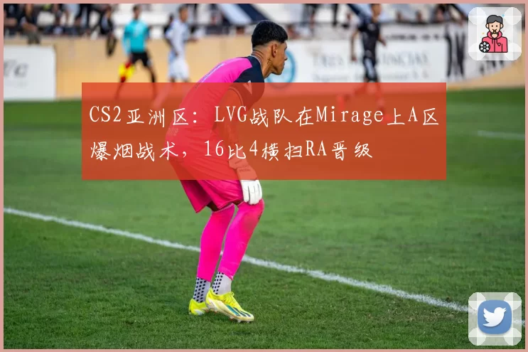 CS2亚洲区：LVG战队在Mirage上A区爆烟战术，16比4横扫RA晋级