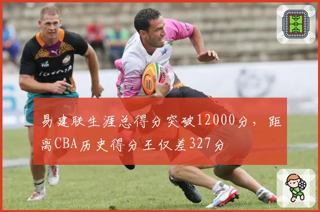 易建联生涯总得分突破12000分，距离CBA历史得分王仅差327分