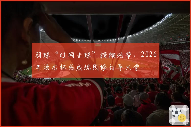 羽球“过网击球”模糊地带，2026年汤尤杯或成规则修订导火索