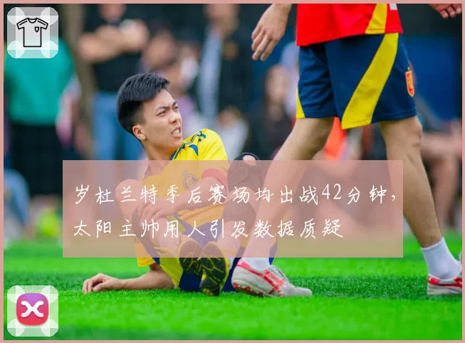 岁杜兰特季后赛场均出战42分钟,太阳主帅用人引发数据质疑