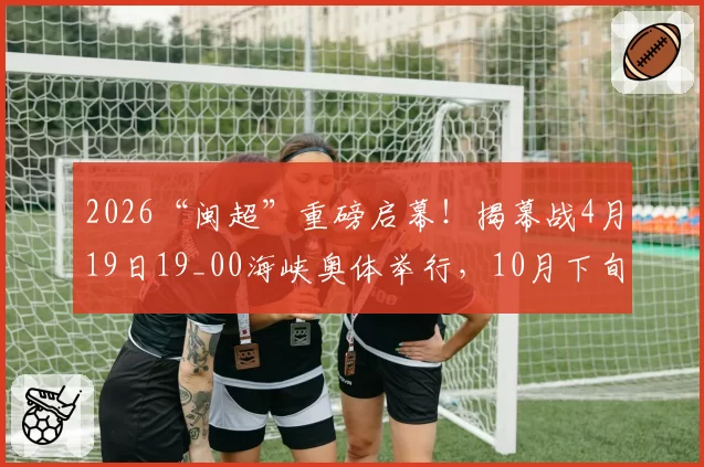 2026“闽超”重磅启幕!揭幕战4月19日19_00海峡奥体举行,10月下旬总决赛!