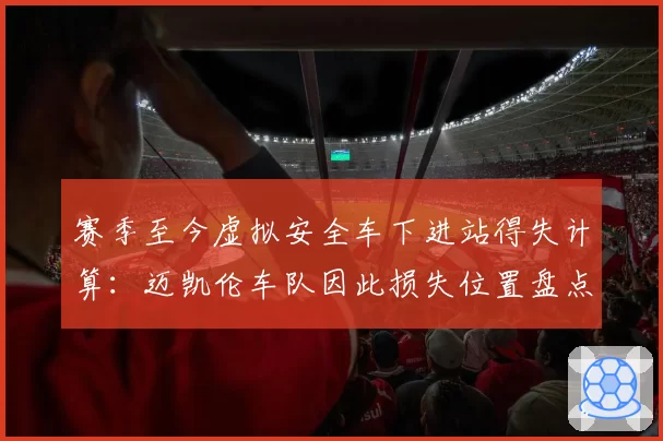 赛季至今虚拟安全车下进站得失计算：迈凯伦车队因此损失位置盘点