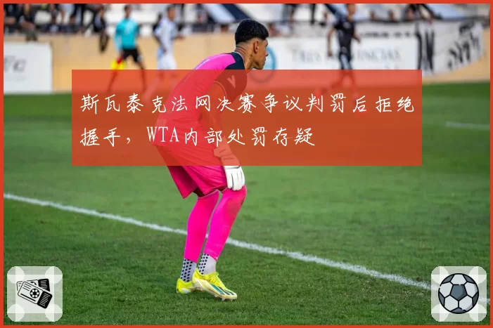 斯瓦泰克法网决赛争议判罚后拒绝握手，WTA内部处罚存疑