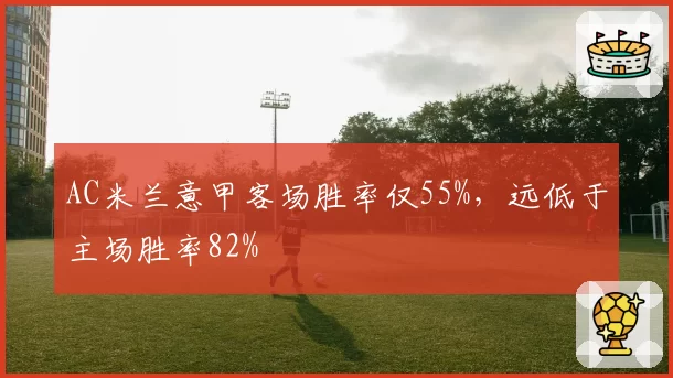 AC米兰意甲客场胜率仅55%，远低于主场胜率82%