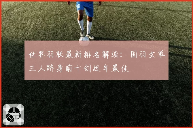 世界羽联最新排名解读:国羽女单三人跻身前十创近年最佳