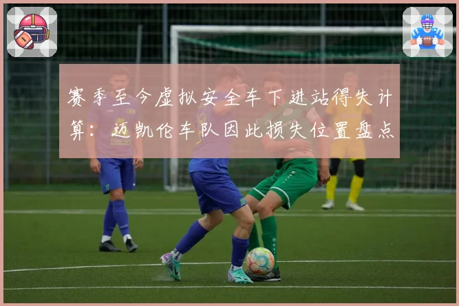 赛季至今虚拟安全车下进站得失计算：迈凯伦车队因此损失位置盘点