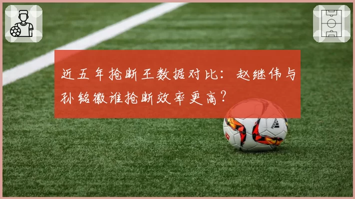 近五年抢断王数据对比:赵继伟与孙铭徽谁抢断效率更高?