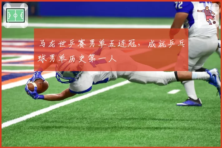 马龙世乒赛男单五连冠，成就乒乓球男单历史第一人