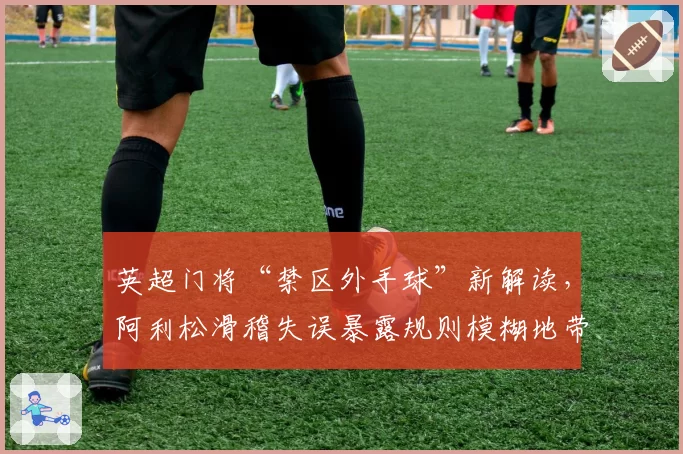英超门将“禁区外手球”新解读，阿利松滑稽失误暴露规则模糊地带