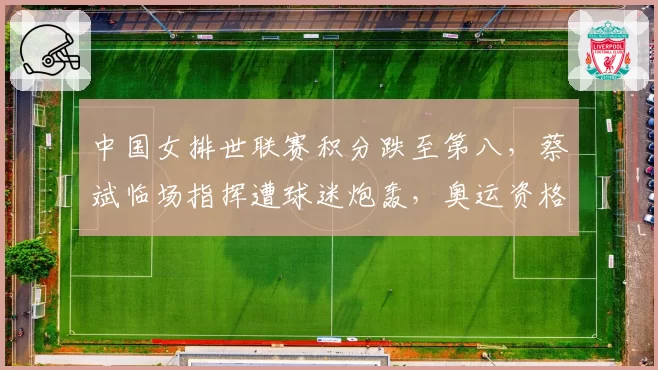 中国女排世联赛积分跌至第八，蔡斌临场指挥遭球迷炮轰，奥运资格悬一线