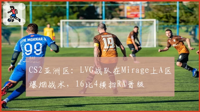 CS2亚洲区：LVG战队在Mirage上A区爆烟战术，16比4横扫RA晋级