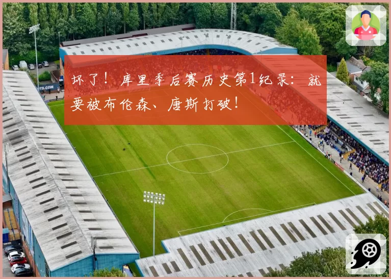 坏了!库里季后赛历史第1纪录:就要被布伦森、唐斯打破!