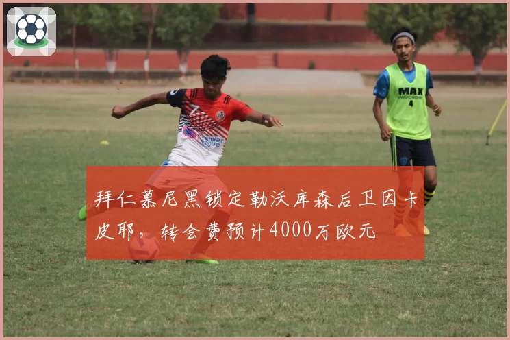 拜仁慕尼黑锁定勒沃库森后卫因卡皮耶，转会费预计4000万欧元