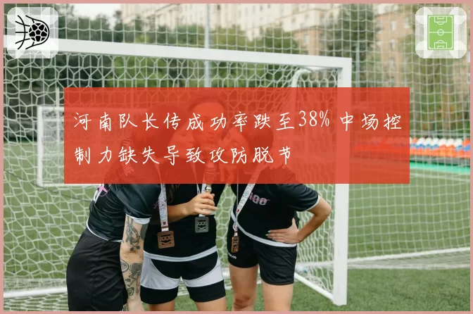 河南队长传成功率跌至38% 中场控制力缺失导致攻防脱节