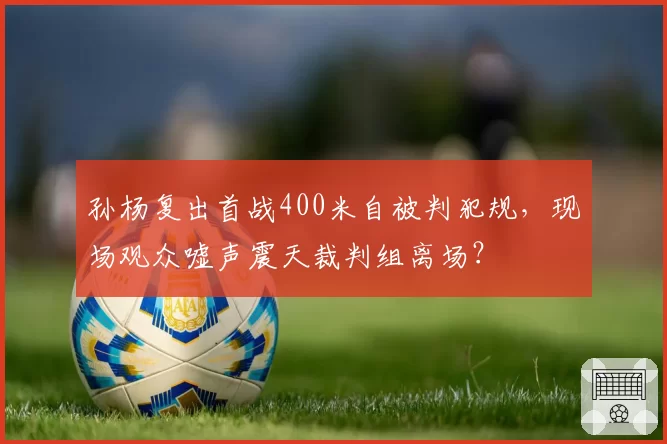 孙杨复出首战400米自被判犯规，现场观众嘘声震天裁判组离场？