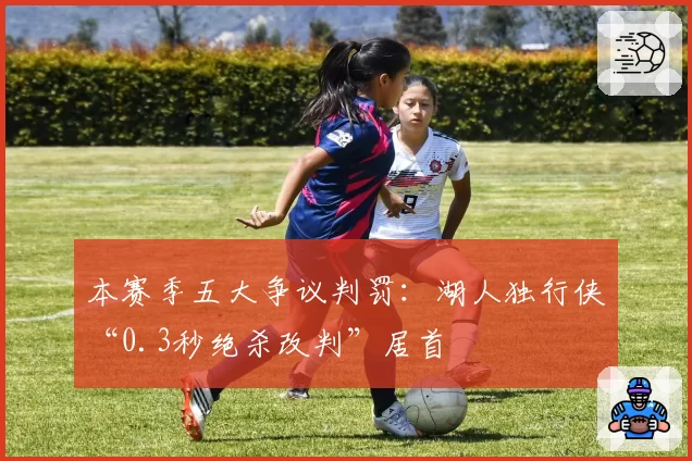 本赛季五大争议判罚：湖人独行侠“0.3秒绝杀改判”居首
