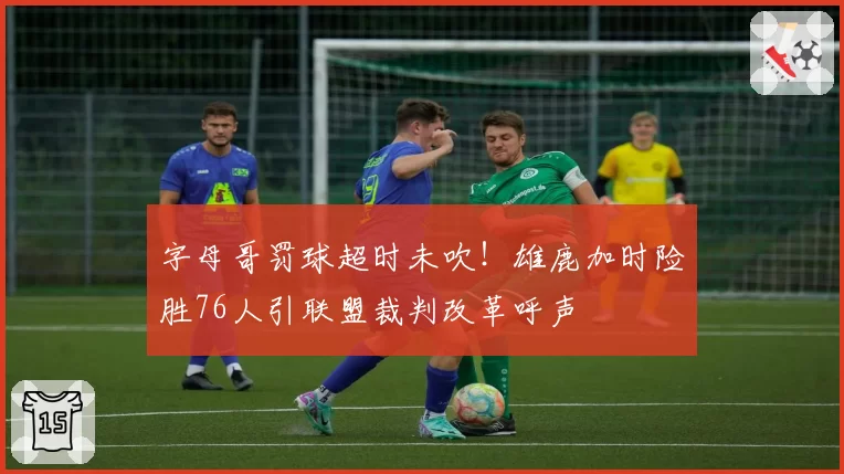 字母哥罚球超时未吹!雄鹿加时险胜76人引联盟裁判改革呼声