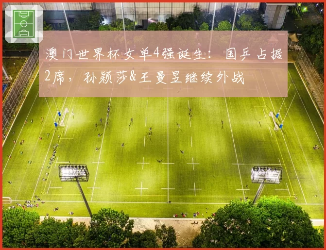 澳门世界杯女单4强诞生：国乒占据2席，孙颖莎&王曼昱继续外战