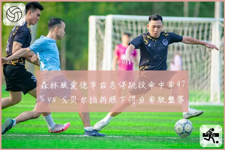 森林狼爱德华兹急停跳投命中率47% vs 戈贝尔挡拆顺下得分率联盟第一，西部第三攻防体系矛盾凸显