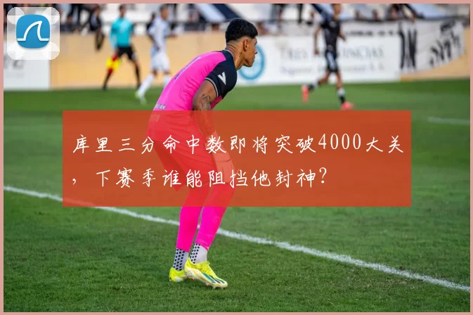 库里三分命中数即将突破4000大关，下赛季谁能阻挡他封神？