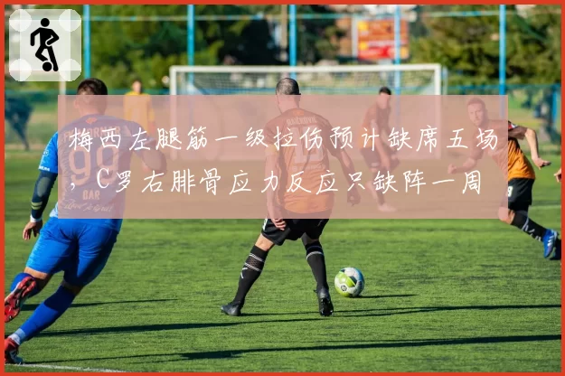 梅西左腿筋一级拉伤预计缺席五场，C罗右腓骨应力反应只缺阵一周