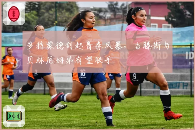 多特蒙德刮起青春风暴，吉滕斯与贝林厄姆弟有望联手