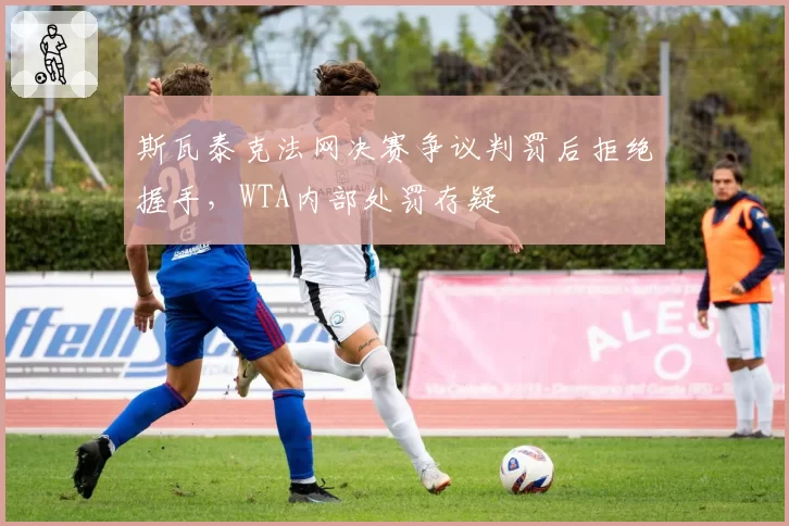 斯瓦泰克法网决赛争议判罚后拒绝握手，WTA内部处罚存疑