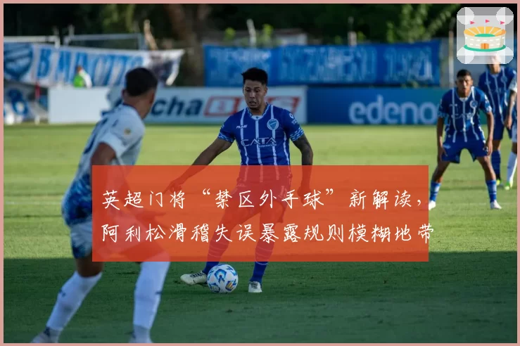 英超门将“禁区外手球”新解读,阿利松滑稽失误暴露规则模糊地带