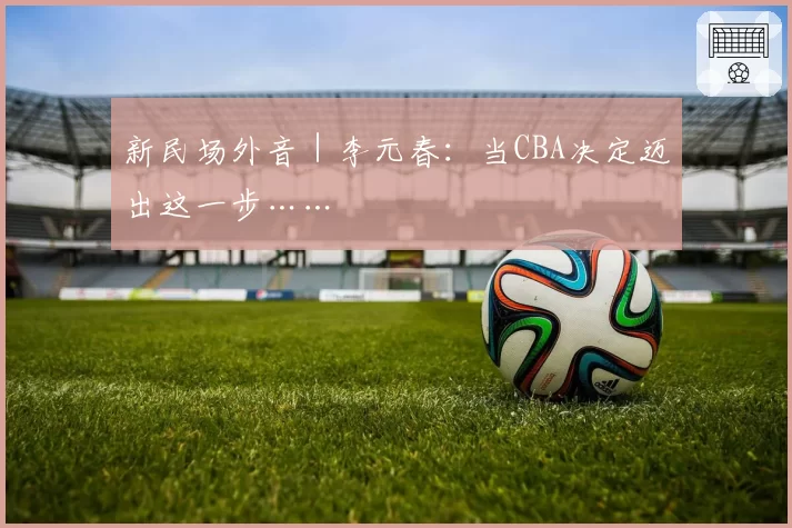 新民场外音｜李元春：当CBA决定迈出这一步……