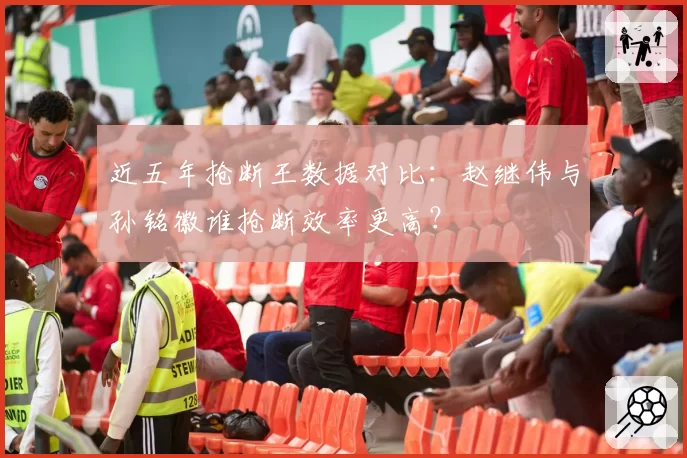 近五年抢断王数据对比:赵继伟与孙铭徽谁抢断效率更高?