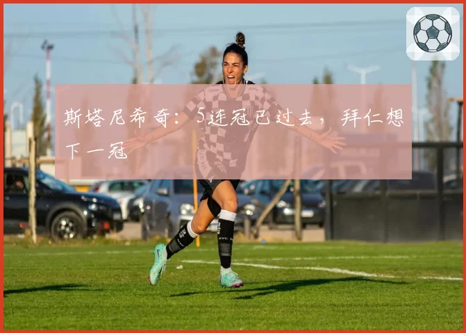 斯塔尼希奇:5连冠已过去,拜仁想下一冠