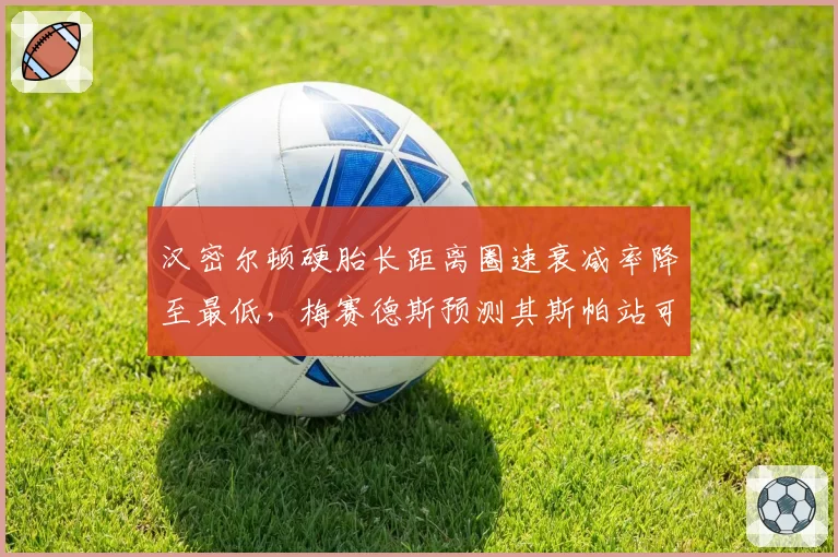 汉密尔顿硬胎长距离圈速衰减率降至最低,梅赛德斯预测其斯帕站可重返领奖台
