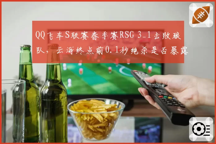 QQ飞车S联赛春季赛RSG 3_1击败狼队，云海终点前0.1秒绝杀是否暴露后程战术短板？