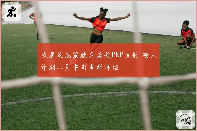 浓眉足底筋膜炎接受PRP注射 湖人计划11月中旬重新评估