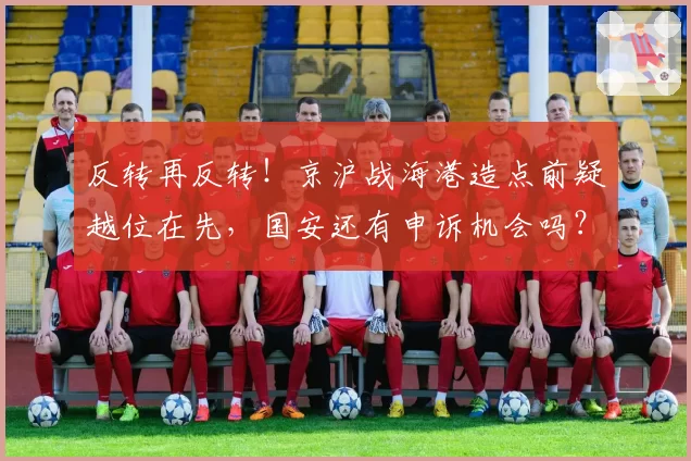 反转再反转！京沪战海港造点前疑越位在先，国安还有申诉机会吗？