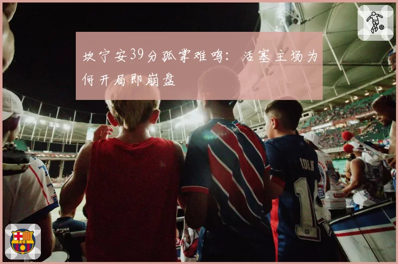 坎宁安39分孤掌难鸣：活塞主场为何开局即崩盘