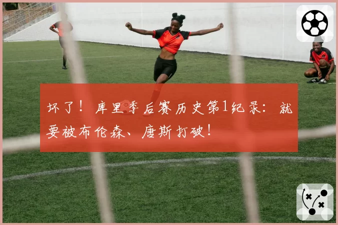 坏了!库里季后赛历史第1纪录:就要被布伦森、唐斯打破!